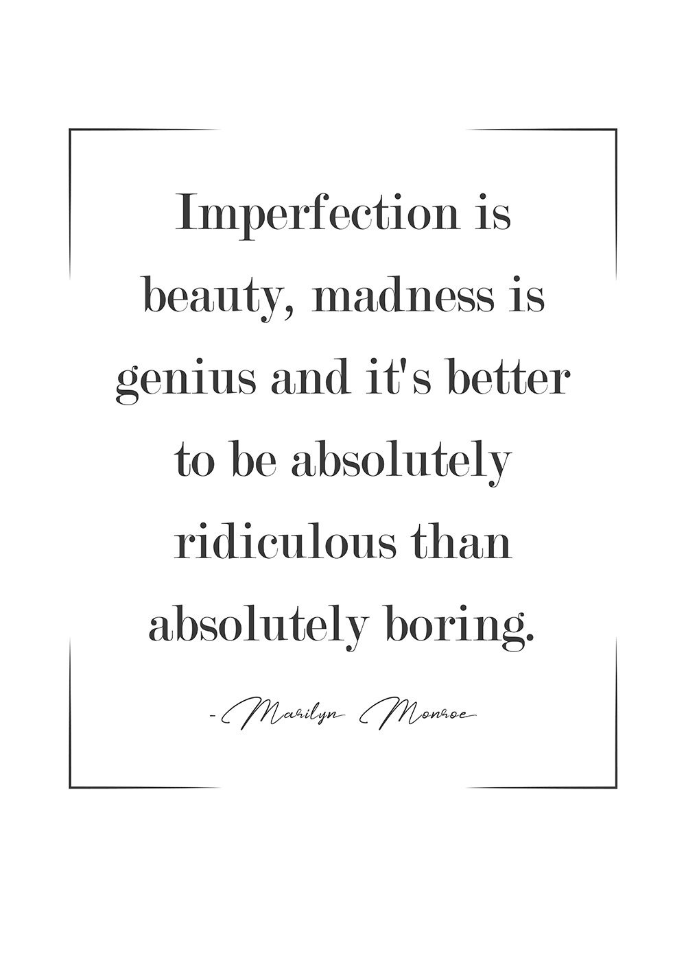 Marilyn Monroe Imperfection is beauty, madness is genius and it's better to be absolutely ridiculous than absolutely boring.